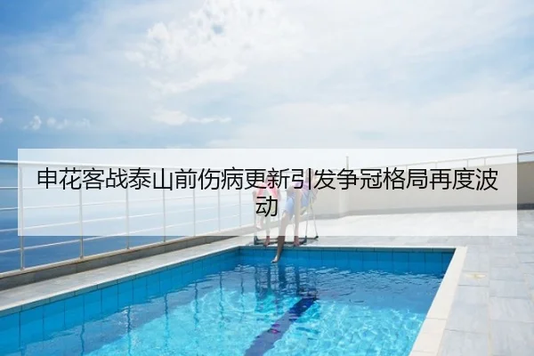 申花客战泰山前伤病更新引发争冠格局再度波动