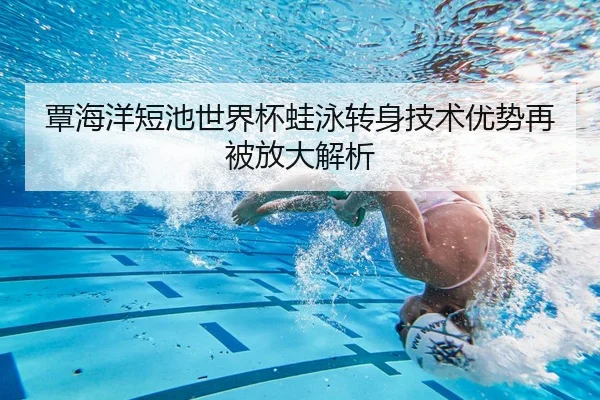覃海洋短池世界杯蛙泳转身技术优势再被放大解析